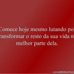 Comece hoje mesmo lutando por transformar o resto da sua vida na melhor parte dela.
