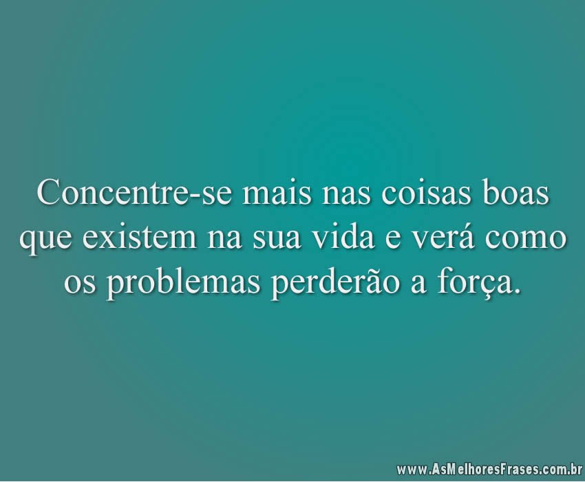 Concentre-se mais nas coisas boas que existem na sua vida e verá como os problemas perderão a força.
