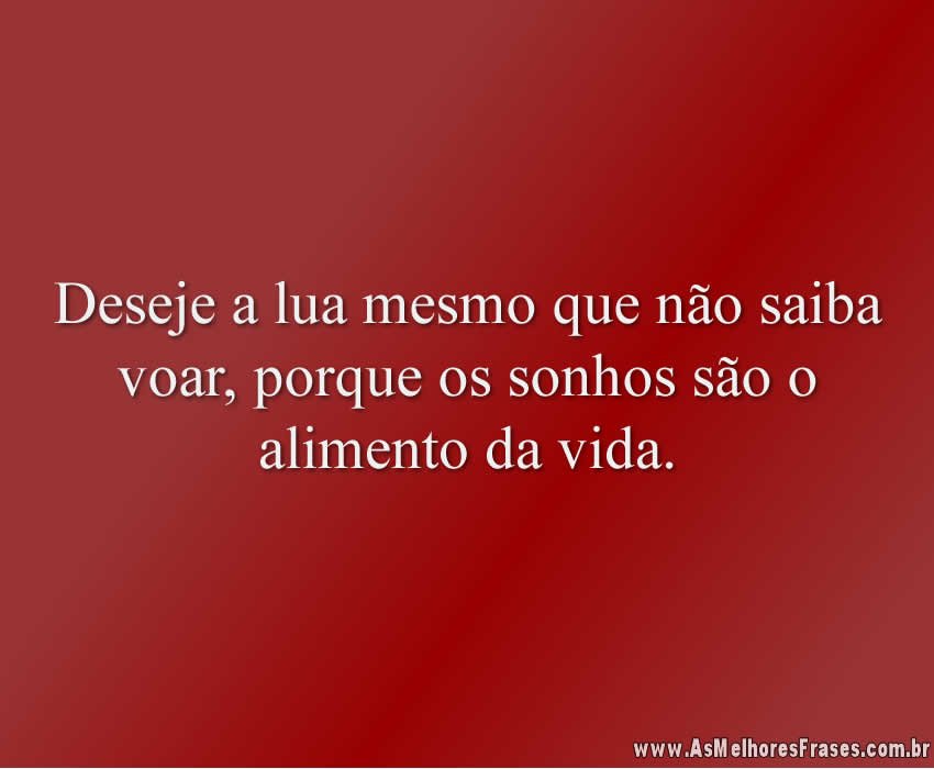 Deseje a lua mesmo que não saiba voar, porque os sonhos são o alimento da vida.