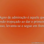 Digno de admiração é aquele que, tendo tropeçado ao dar o primeiro passo, levanta-se e segue em frente.