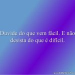 Duvide do que vem fácil. E não desista do que é difícil.