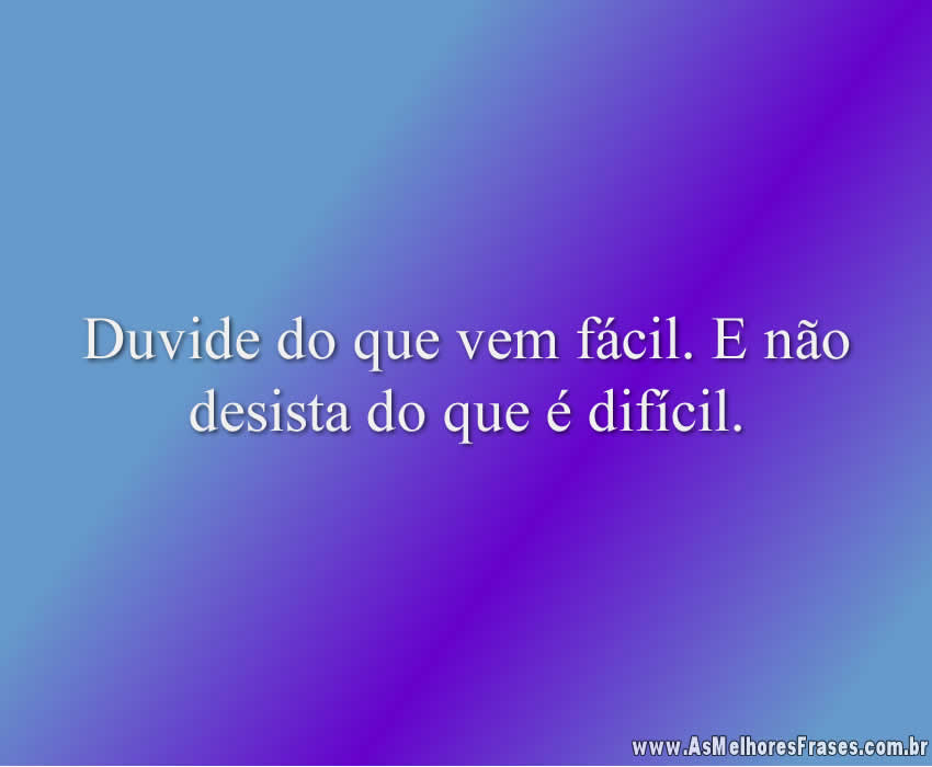 Duvide do que vem fácil. E não desista do que é difícil.