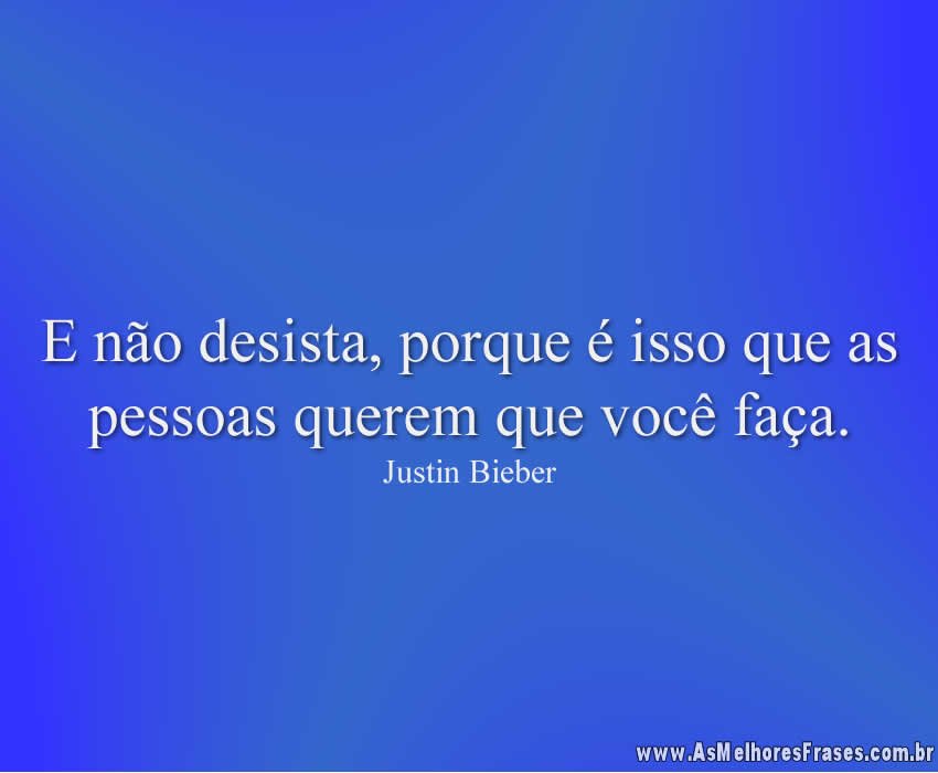 E não desista, porque é isso que as pessoas querem que você faça