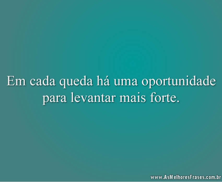 Em cada queda há uma oportunidade para levantar mais forte.