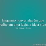 Enquanto houver alguém que acredite em uma ideia, a ideia viverá