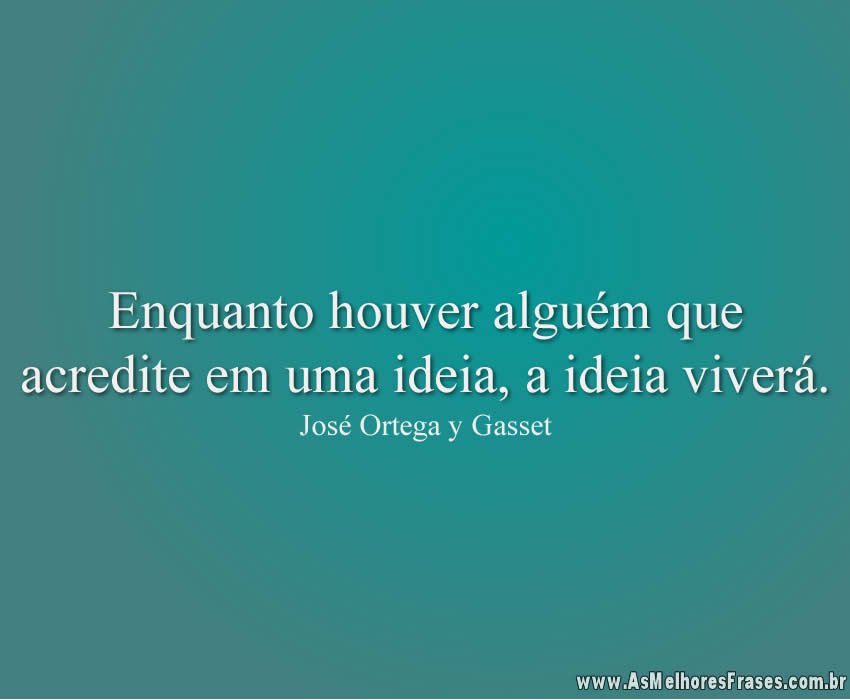 Enquanto houver alguém que acredite em uma ideia, a ideia viverá