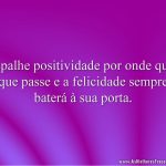 Espalhe positividade por onde quer que passe e a felicidade sempre baterá à sua porta.