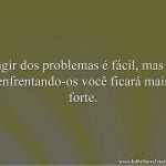 Fugir dos problemas é fácil, mas só enfrentando-os você ficará mais forte.