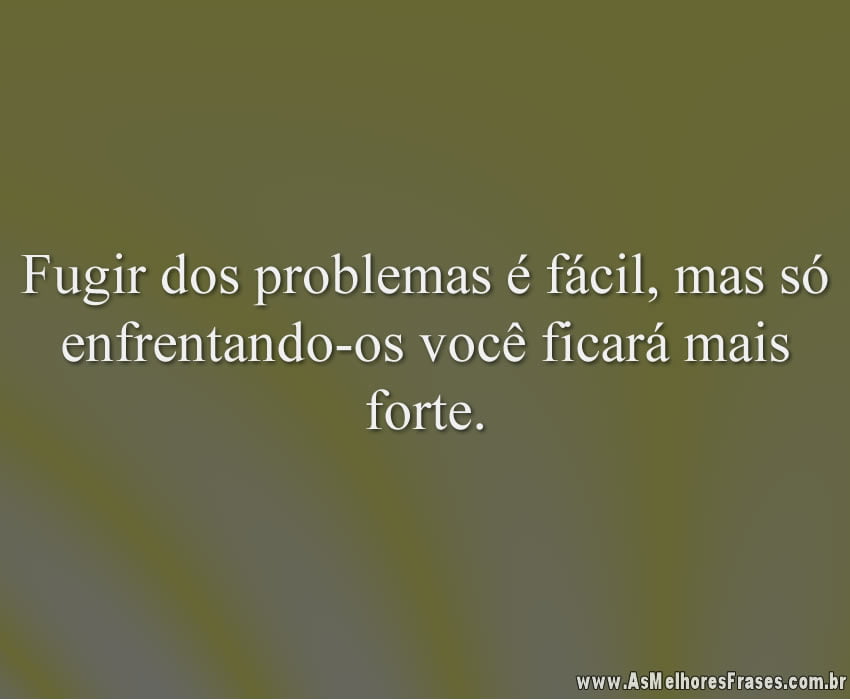 Fugir dos problemas é fácil, mas só enfrentando-os você ficará mais forte.