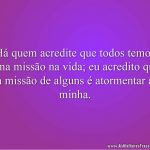 Há quem acredite que todos temos uma missão na vida; eu acredito que a missão de alguns é atormentar a minha.