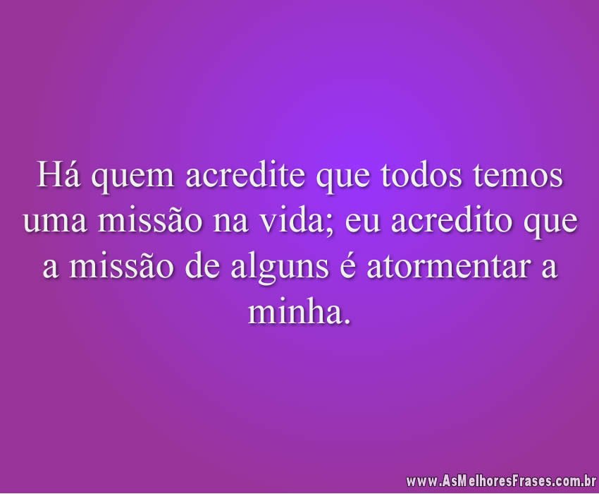 Há quem acredite que todos temos uma missão na vida; eu acredito que a missão de alguns é atormentar a minha.