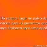 Há sempre lugar no palco da vitória para os guerreiros que nunca desistem após uma queda.