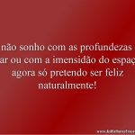Já não sonho com as profundezas do mar ou com a imensidão do espaço, agora só pretendo ser feliz naturalmente!