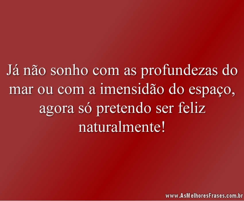 Já não sonho com as profundezas do mar ou com a imensidão do espaço, agora só pretendo ser feliz naturalmente!