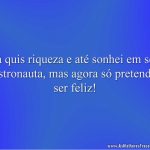 Já quis riqueza e até sonhei em ser astronauta, mas agora só pretendo ser feliz!