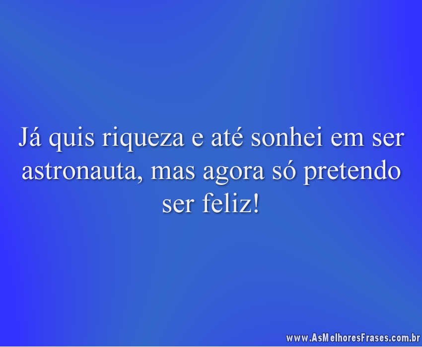 Já quis riqueza e até sonhei em ser astronauta, mas agora só pretendo ser feliz!