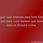Jogue suas tristezas para bem longe e jure para você mesmo que nunca mais as deixará voltar.