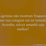 Lágrimas não mostram fraqueza, mas sua coragem em ter tentado. Acredite, talvez amanhã seja melhor!