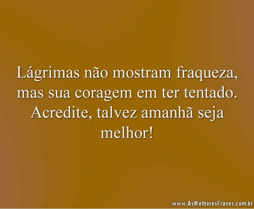 Lágrimas não mostram fraqueza, mas sua coragem em ter tentado. Acredite, talvez amanhã seja melhor!