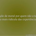 Lição de moral por quem não a tem é a mais ridícula das experiências.