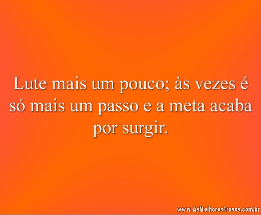 Lute mais um pouco; às vezes é só mais um passo e a meta acaba por surgir.