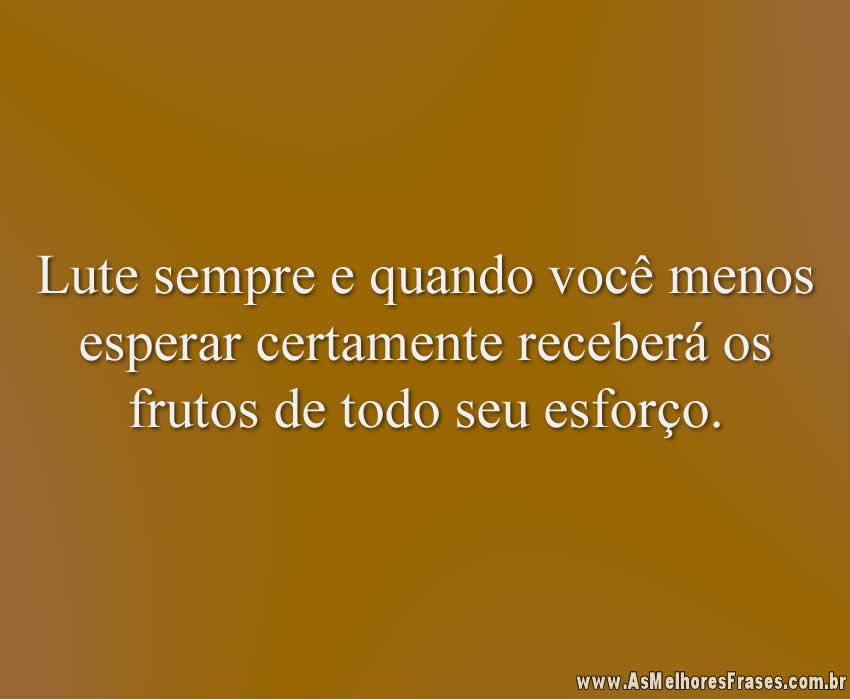 Lute sempre e quando você menos esperar certamente receberá os frutos de todo seu esforço.