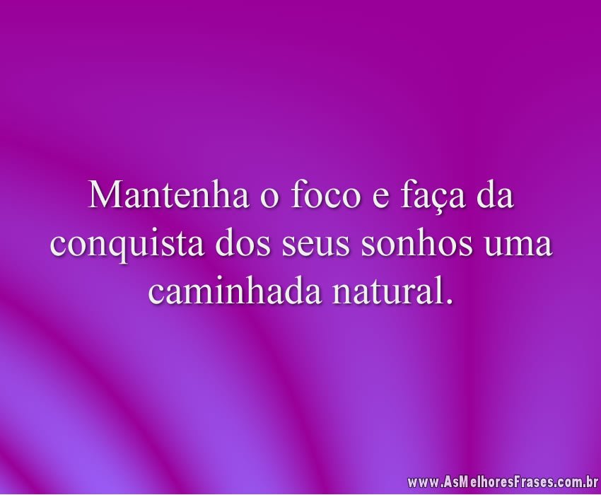 Mantenha o foco e faça da conquista dos seus sonhos uma caminhada natural.