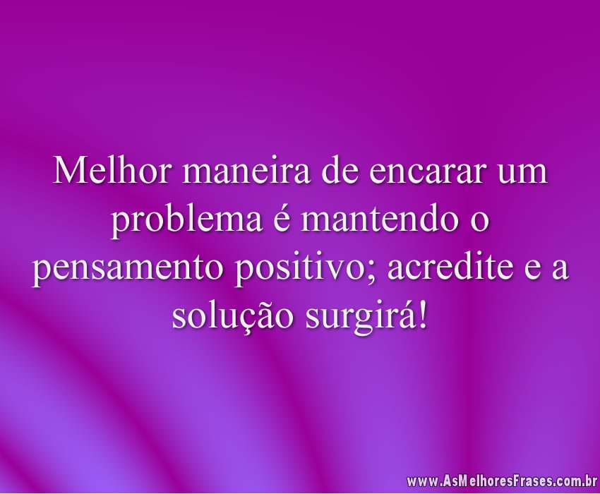 Melhor maneira de encarar um problema é mantendo o pensamento positivo; acredite e a solução surgirá!