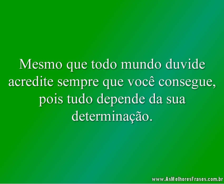 Mesmo que todo mundo duvide acredite sempre que você consegue, pois tudo depende da sua determinação.