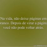 Na vida, não deixe páginas em branco. Depois de virar a página, você não pode voltar atrás.