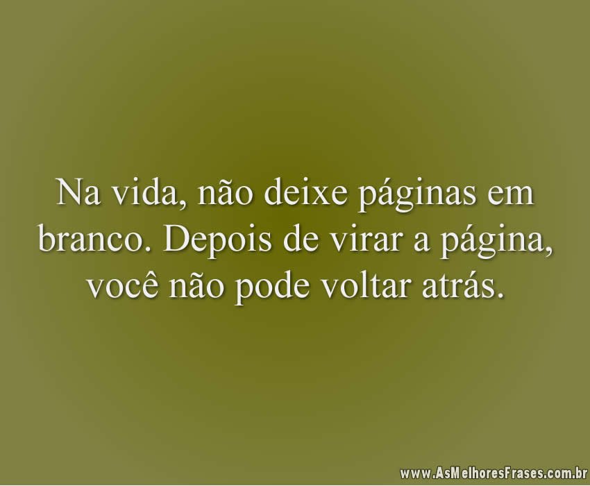 Na vida, não deixe páginas em branco. Depois de virar a página, você não pode voltar atrás.