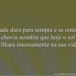Nada dura para sempre e se ontem chovia acredite que hoje o sol brilhará intensamente na sua vida.