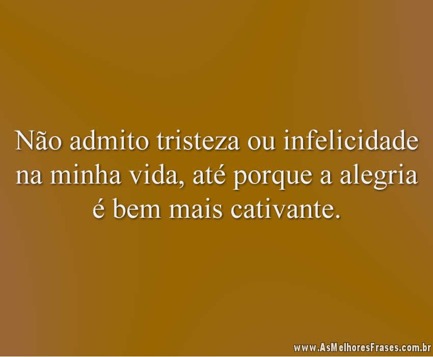 Não admito tristeza ou infelicidade na minha vida, até porque a alegria é bem mais cativante.