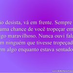 Não desista, vá em frente. Sempre há uma chance de você tropeçar em algo maravilhoso.