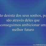Não desista dos seus sonhos, pois são através deles que conseguimos ambicionar um melhor futuro