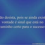 Não desista, pois se ainda existir vontade é sinal que está no caminho certo para o sucesso!