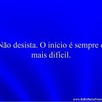 Não desista. O início é sempre o mais difícil.
