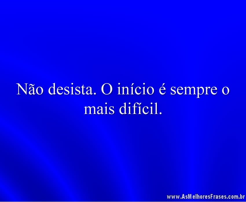 Não desista. O início é sempre o mais difícil.