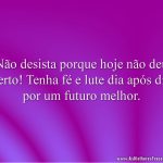 Não desista porque hoje não deu certo! Tenha fé e lute dia após dia por um futuro melhor.