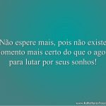 Não espere mais, pois não existe momento mais certo do que o agora para lutar por seus sonhos!