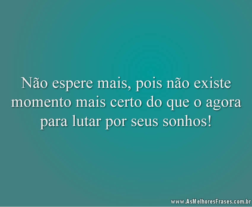 Não espere mais, pois não existe momento mais certo do que o agora para lutar por seus sonhos!