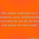 Não espere inspiração ou o momento certo, simplesmente corra atrás do que lhe faz bem sem pensar em mais nada!