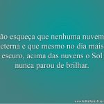Não esqueça que nenhuma nuvem é eterna e que mesmo no dia mais escuro, acima das nuvens o Sol nunca parou de brilhar.
