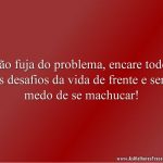 Não fuja do problema, encare todos os desafios da vida de frente e sem medo de se machucar!