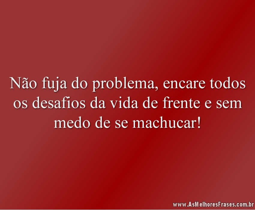 Não fuja do problema, encare todos os desafios da vida de frente e sem medo de se machucar!