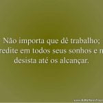 Não importa que dê trabalho; acredite em todos seus sonhos e não desista até os alcançar.