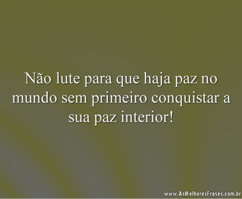Não lute para que haja paz no mundo sem primeiro conquistar a sua paz interior!