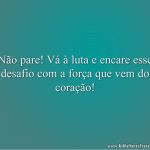 Não pare! Vá à luta e encare esse desafio com a força que vem do coração!