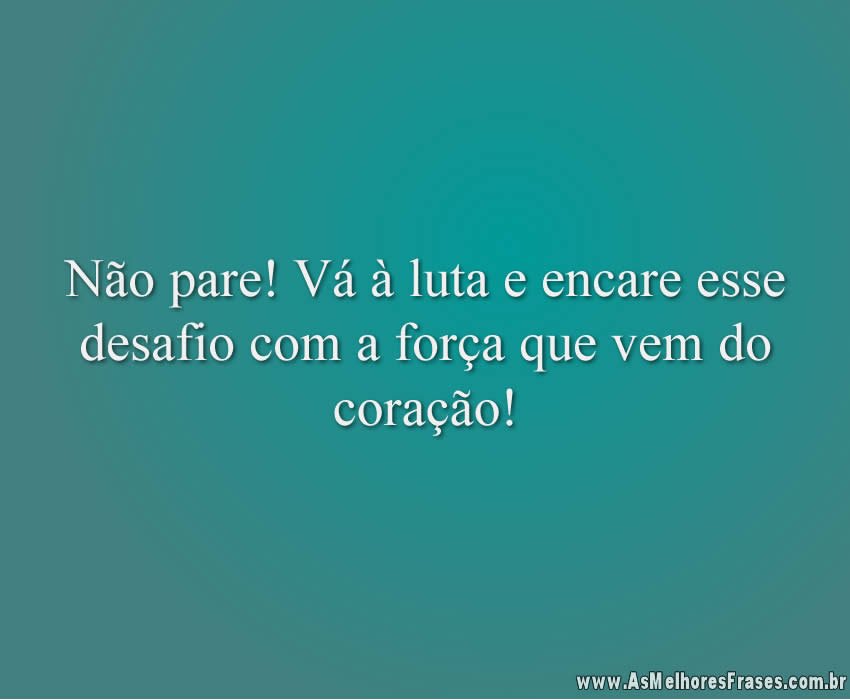 Não pare! Vá à luta e encare esse desafio com a força que vem do coração!