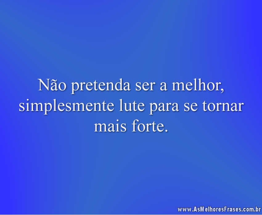 Não pretenda ser a melhor, simplesmente lute para se tornar mais forte.
